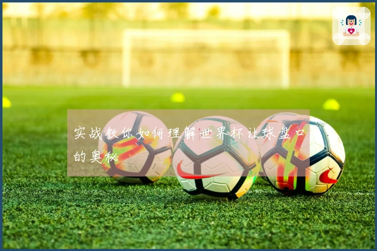 实战教你如何理解世界杯让球盘口的奥秘